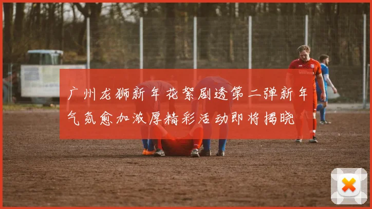 广州龙狮新年花絮剧透第二弹新年气氛愈加浓厚精彩活动即将揭晓