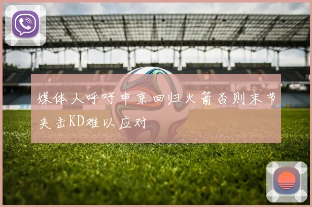 媒体人呼吁申京回归火箭否则末节夹击KD难以应对