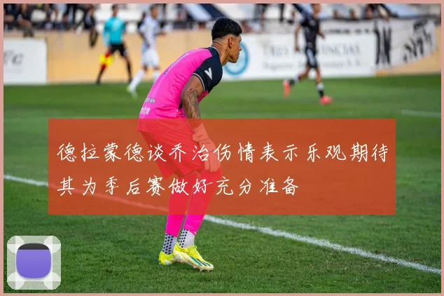 德拉蒙德谈乔治伤情表示乐观期待其为季后赛做好充分准备