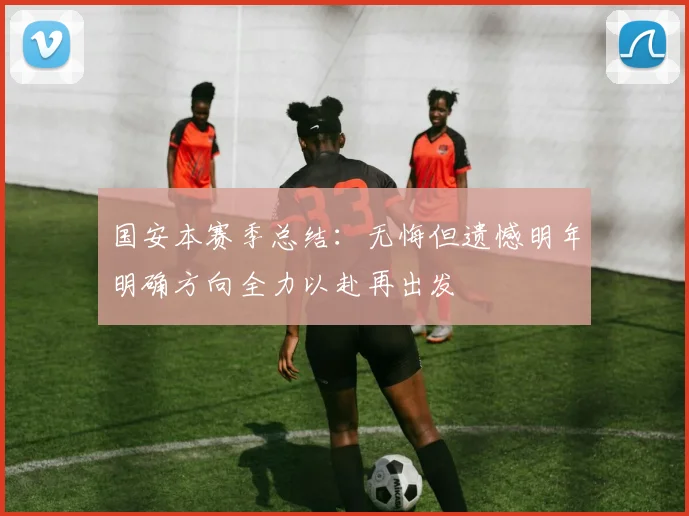 国安本赛季总结：无悔但遗憾明年明确方向全力以赴再出发
