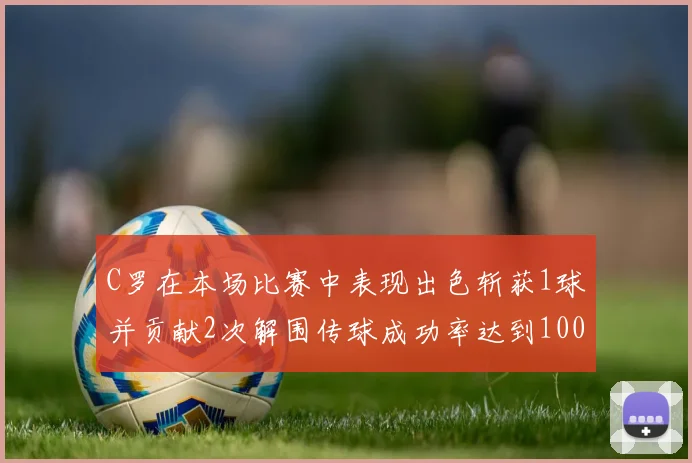 C罗在本场比赛中表现出色斩获1球并贡献2次解围传球成功率达到100