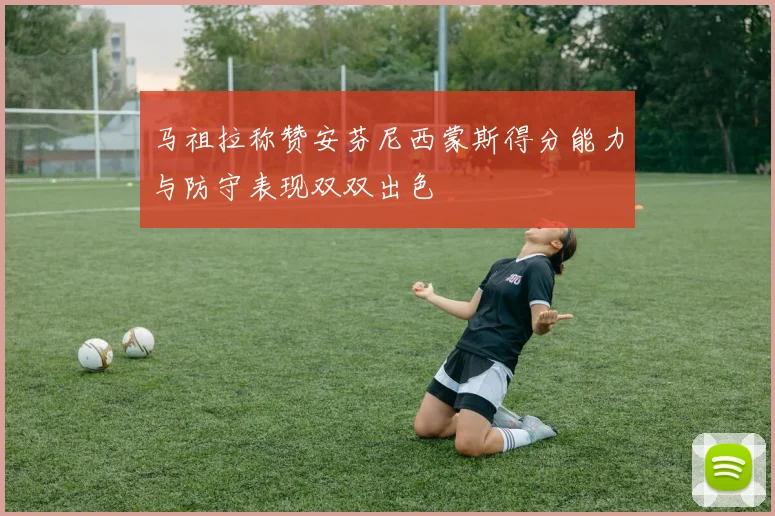 马祖拉称赞安芬尼西蒙斯得分能力与防守表现双双出色