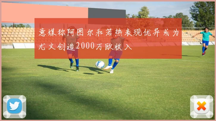 意媒称阿图尔和若热表现优异或为尤文创造2000万欧收入