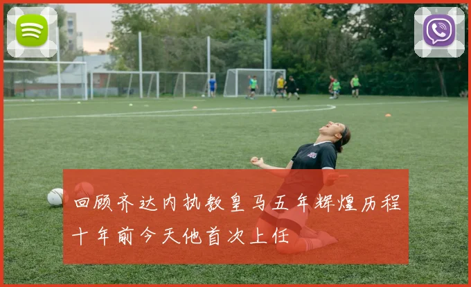 回顾齐达内执教皇马五年辉煌历程十年前今天他首次上任