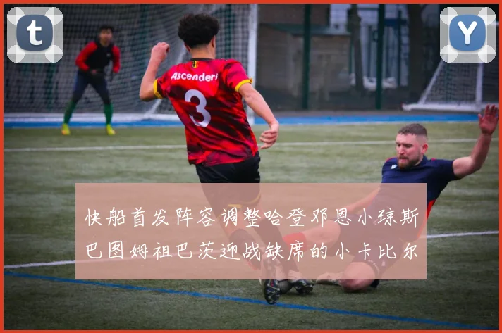 快船首发阵容调整哈登邓恩小琼斯巴图姆祖巴茨迎战缺席的小卡比尔