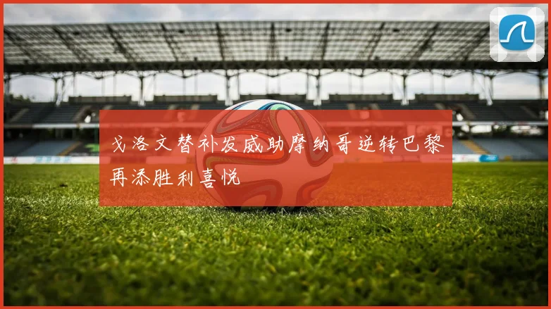 戈洛文替补发威助摩纳哥逆转巴黎再添胜利喜悦