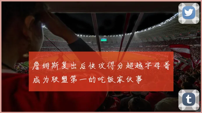 詹姆斯复出后快攻得分超越字母哥成为联盟第一的吃饭家伙事