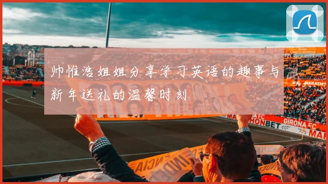帅惟浩姐姐分享学习英语的趣事与新年送礼的温馨时刻