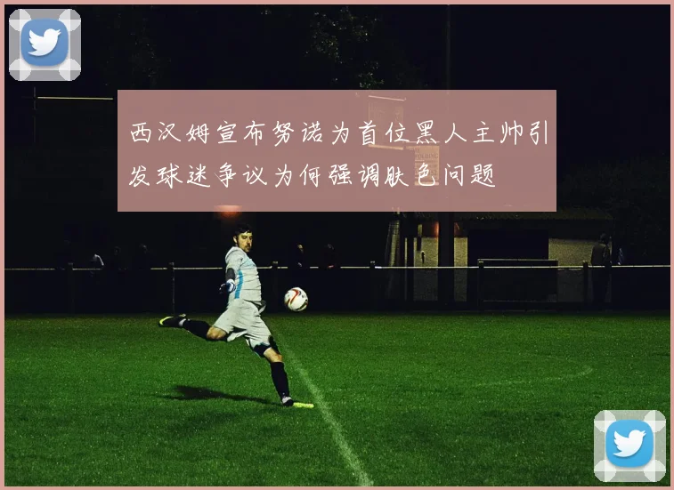 西汉姆宣布努诺为首位黑人主帅引发球迷争议为何强调肤色问题