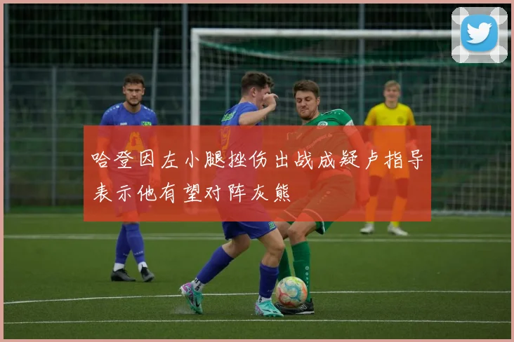 哈登因左小腿挫伤出战成疑卢指导表示他有望对阵灰熊