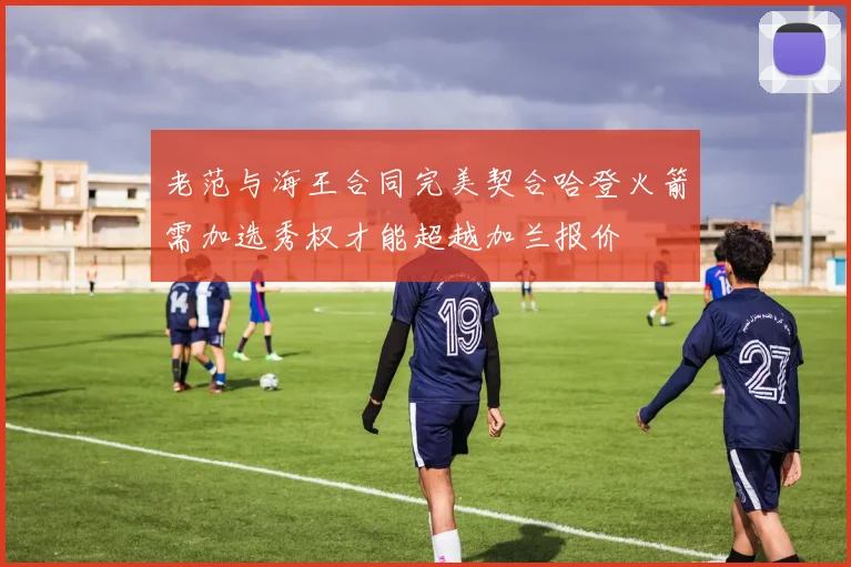 老范与海王合同完美契合哈登火箭需加选秀权才能超越加兰报价