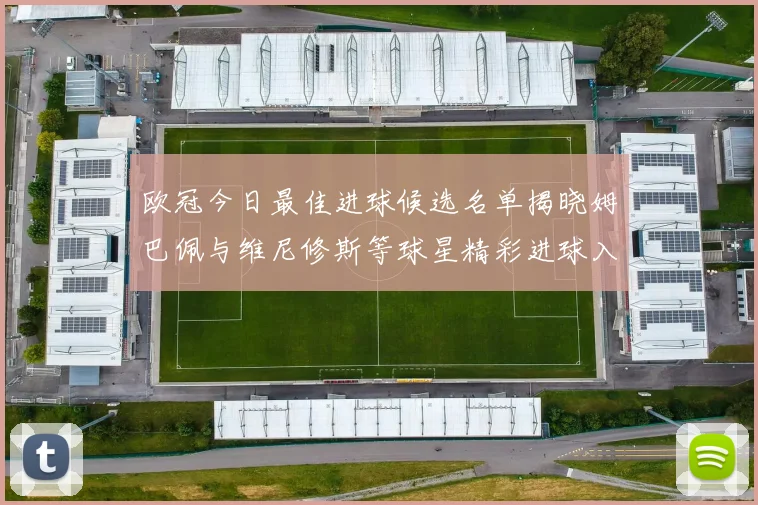 欧冠今日最佳进球候选名单揭晓姆巴佩与维尼修斯等球星精彩进球入围