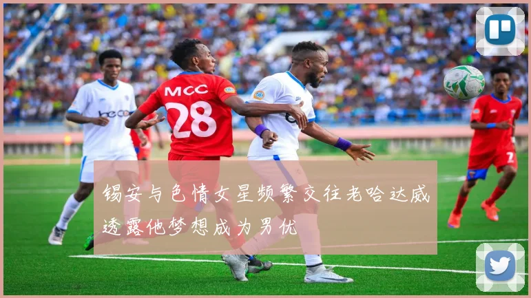 锡安与色情女星频繁交往老哈达威透露他梦想成为男优