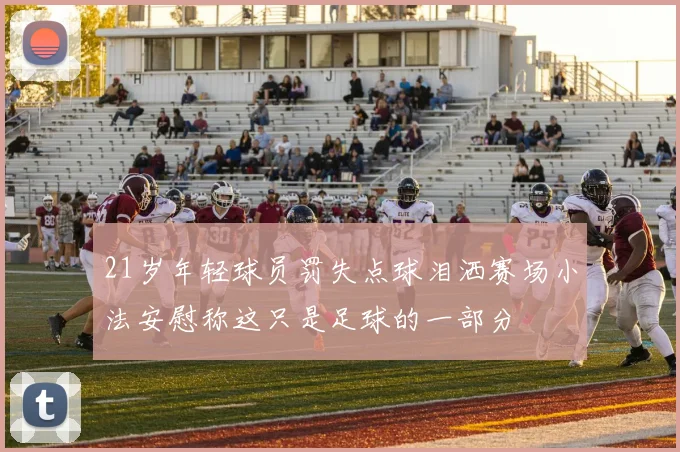 21岁年轻球员罚失点球泪洒赛场小法安慰称这只是足球的一部分