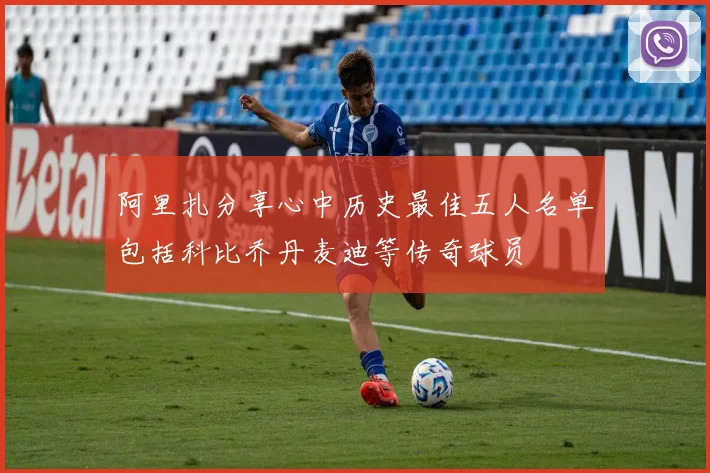 阿里扎分享心中历史最佳五人名单包括科比乔丹麦迪等传奇球员