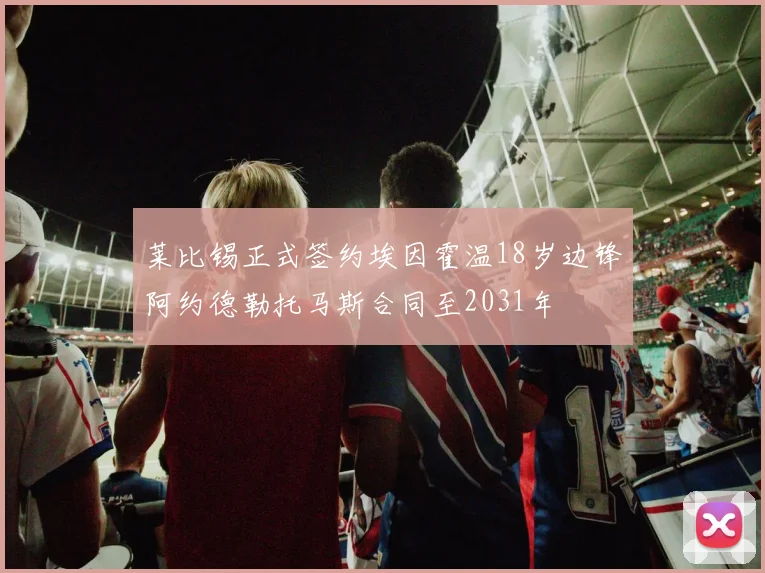 莱比锡正式签约埃因霍温18岁边锋阿约德勒托马斯合同至2031年